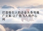 打造吸引人的企业头条号推广文案-让广告飞入用户心间