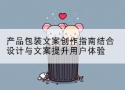 产品包装文案创作指南结合设计与文案提升用户体验