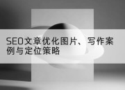 SEO文章优化图片、写作案例与定位策略