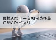 便捷AI写作平台如何选择最佳的AI写作导师