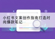 小红书文案创作指南打造时尚爆款笔记
