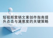 短视频营销文案创作指南提升点击与满意度的关键策略