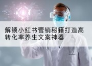 解锁小红书营销秘籍打造高转化率养生文案神器