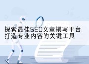 探索最佳SEO文章撰写平台打造专业内容的关键工具