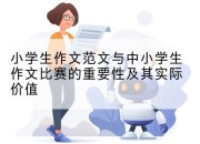 小学生作文范文与中小学生作文比赛的重要性及其实际价值