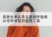 高转化率头条文案创作指南从写作课程到实用工具