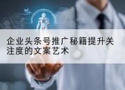 企业头条号推广秘籍提升关注度的文案艺术
