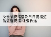 父亲节祝福语及节日祝福短信温馨祝福-让爱传递