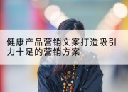 健康产品营销文案打造吸引力十足的营销方案