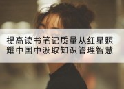 提高读书笔记质量从红星照耀中国中汲取知识管理智慧