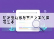 朋友圈励志与节日文案的撰写艺术