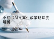 小红书AI文案生成策略深度解析