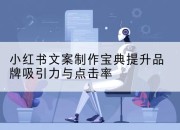 小红书文案制作宝典提升品牌吸引力与点击率