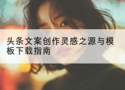 头条文案创作灵感之源与模板下载指南