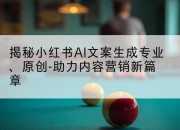揭秘小红书AI文案生成专业、原创-助力内容营销新篇章