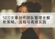 SEO文章创作团队管理全解析策略、流程与高效实践