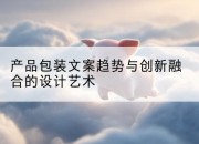 产品包装文案趋势与创新融合的设计艺术