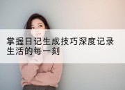掌握日记生成技巧深度记录生活的每一刻