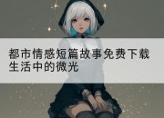 都市情感短篇故事免费下载生活中的微光