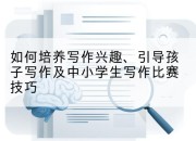 如何培养写作兴趣、引导孩子写作及中小学生写作比赛技巧