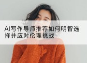 AI写作导师推荐如何明智选择并应对伦理挑战