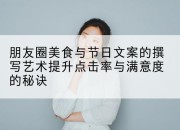 朋友圈美食与节日文案的撰写艺术提升点击率与满意度的秘诀