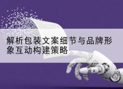 解析包装文案细节与品牌形象互动构建策略