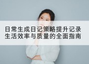 日常生成日记策略提升记录生活效率与质量的全面指南