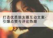 打造优质朋友圈互动文案-引爆点赞与评论热潮