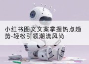 小红书图文文案掌握热点趋势-轻松引领潮流风尚