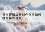 都市短篇故事创作指南如何撰写精彩合集