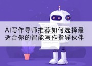 AI写作导师推荐如何选择最适合你的智能写作指导伙伴