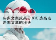 头条文案成果分享打造高点击率文章的秘诀
