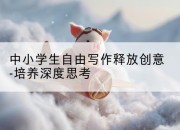 中小学生自由写作释放创意-培养深度思考
