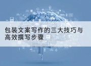 包装文案写作的三大技巧与高效撰写步骤