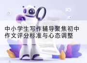 中小学生写作辅导聚焦初中作文评分标准与心态调整