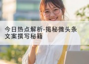 今日热点解析-揭秘微头条文案撰写秘籍