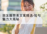 朋友圈赞美文案精选-短句魅力大揭秘