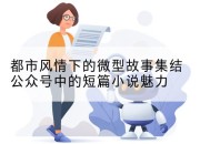 都市风情下的微型故事集结公众号中的短篇小说魅力