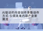 AI驱动的内容创作革新创作方式-引领未来内容产业新潮流