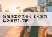 如何撰写高质量头条文案及其效果评估策略