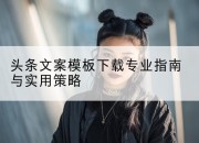头条文案模板下载专业指南与实用策略