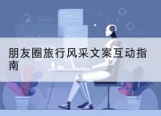 朋友圈旅行风采文案互动指南