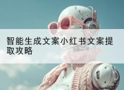 智能生成文案小红书文案提取攻略