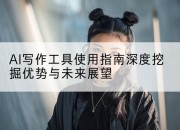AI写作工具使用指南深度挖掘优势与未来展望