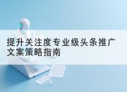 提升关注度专业级头条推广文案策略指南
