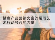 健康产品营销文案的撰写艺术行动号召的力量