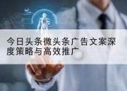 今日头条微头条广告文案深度策略与高效推广