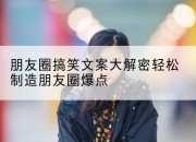 朋友圈搞笑文案大解密轻松制造朋友圈爆点