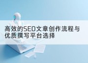 高效的SEO文章创作流程与优质撰写平台选择